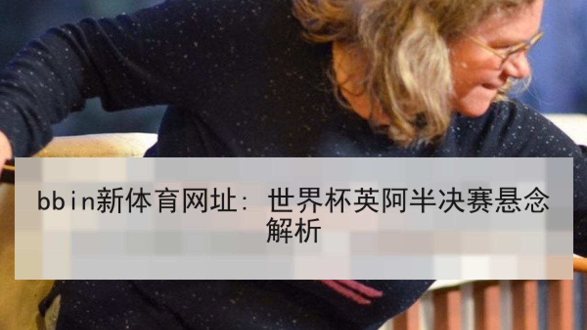 bbin新体育网址: 世界杯英阿半决赛悬念解析