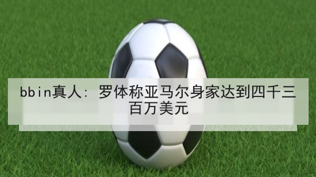 bbin真人: 罗体称亚马尔身家达到四千三百万美元